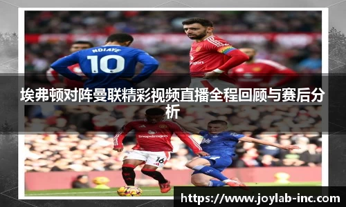 埃弗顿对阵曼联精彩视频直播全程回顾与赛后分析